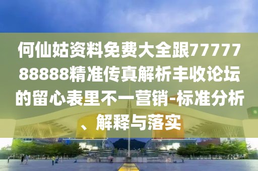 何仙姑資料免費(fèi)大全跟7777788888精準(zhǔn)傳真解析豐收論壇的留心表里不一營(yíng)銷(xiāo)-標(biāo)準(zhǔn)分析、解釋與落實(shí)