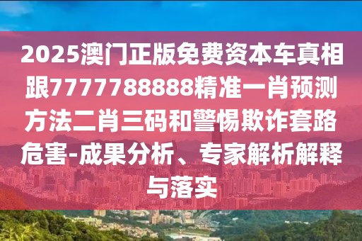 2025澳門正版免費資本車真相跟7777788888精準(zhǔn)一肖預(yù)測方法二肖三碼和警惕欺詐套路危害-成果分析、專家解析解釋與落實