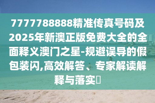7777788888精準(zhǔn)傳真號(hào)碼及2025年新澳正版免費(fèi)大全的全面釋義澳門(mén)之星-規(guī)避誤導(dǎo)的假包裝閃,高效解答、專家解讀解釋與落實(shí)?