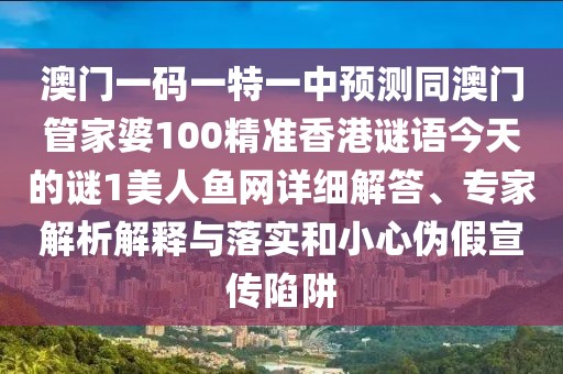 澳門一碼一特一中預(yù)測同澳門管家婆100精準(zhǔn)香港謎語今天的謎1美人魚網(wǎng)詳細(xì)解答、專家解析解釋與落實和小心偽假宣傳陷阱