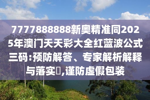 7777888888新奧精準同2025年澳門天天彩大全紅藍波公式三碼:預防解答、專家解析解釋與落實?,謹防虛假包裝