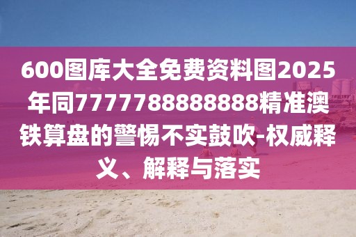600圖庫大全免費(fèi)資料圖2025年同7777788888888精準(zhǔn)澳鐵算盤的警惕不實(shí)鼓吹-權(quán)威釋義、解釋與落實(shí)