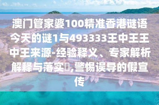 澳門管家婆100精準(zhǔn)香港謎語今天的謎1與493333王中王王中王來源-經(jīng)驗釋義、專家解析解釋與落實?,警惕誤導(dǎo)的假宣傳