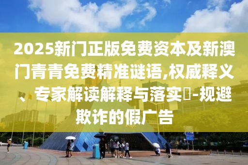 2025新門正版免費資本及新澳門青青免費精準謎語,權(quán)威釋義、專家解讀解釋與落實?-規(guī)避欺詐的假廣告