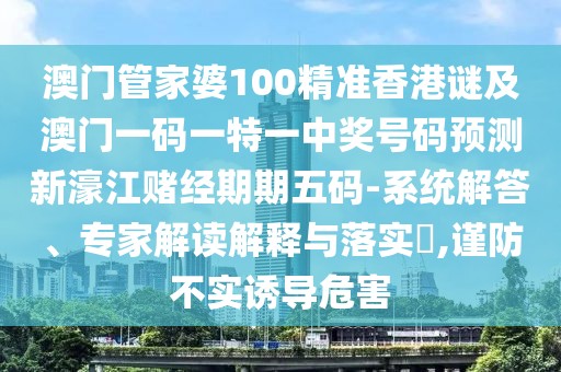 澳門管家婆100精準香港謎及澳門一碼一特一中獎號碼預測新濠江賭經(jīng)期期五碼-系統(tǒng)解答、專家解讀解釋與落實?,謹防不實誘導危害