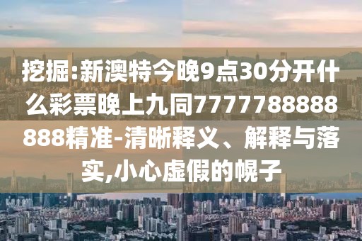 挖掘:新澳特今晚9點(diǎn)30分開什么彩票晚上九同7777788888888精準(zhǔn)-清晰釋義、解釋與落實(shí),小心虛假的幌子