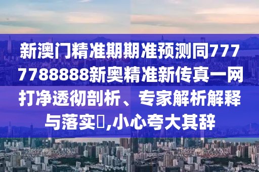新澳門精準(zhǔn)期期準(zhǔn)預(yù)測(cè)同7777788888新奧精準(zhǔn)新傳真一網(wǎng)打凈透徹剖析、專家解析解釋與落實(shí)?,小心夸大其辭