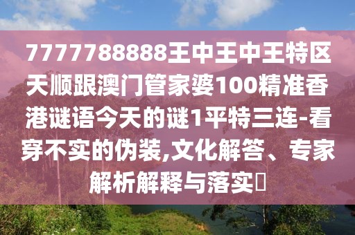 7777788888王中王中王特區(qū)天順跟澳門管家婆100精準(zhǔn)香港謎語今天的謎1平特三連-看穿不實的偽裝,文化解答、專家解析解釋與落實?
