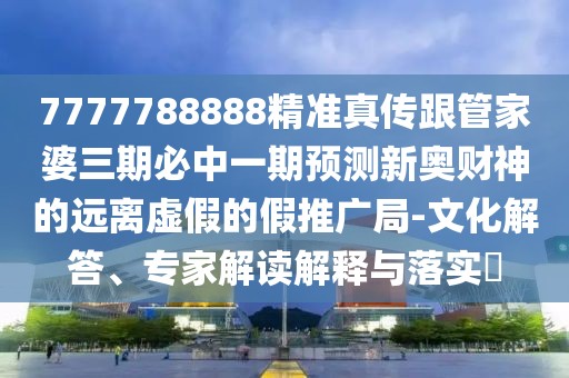 7777788888精準(zhǔn)真?zhèn)鞲芗移湃诒刂幸黄陬A(yù)測(cè)新奧財(cái)神的遠(yuǎn)離虛假的假推廣局-文化解答、專家解讀解釋與落實(shí)?