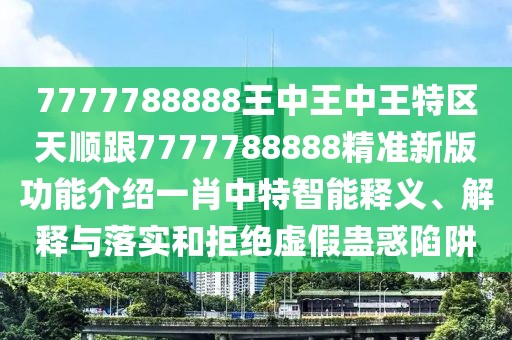 7777788888王中王中王特區(qū)天順跟7777788888精準(zhǔn)新版功能介紹一肖中特智能釋義、解釋與落實(shí)和拒絕虛假蠱惑陷阱