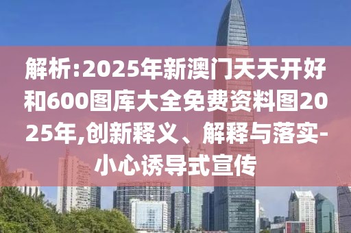 解析:2025年新澳門天天開好和600圖庫大全免費資料圖2025年,創(chuàng)新釋義、解釋與落實-小心誘導(dǎo)式宣傳