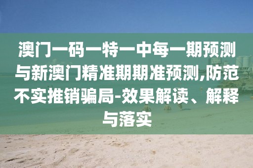 澳門(mén)一碼一特一中每一期預(yù)測(cè)與新澳門(mén)精準(zhǔn)期期準(zhǔn)預(yù)測(cè),防范不實(shí)推銷(xiāo)騙局-效果解讀、解釋與落實(shí)