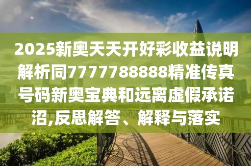 2025新奧天天開好彩收益說明解析同7777788888精準傳真號碼新奧寶典和遠離虛假承諾沼,反思解答、解釋與落實