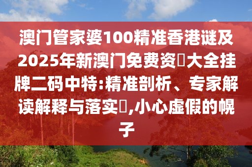 澳門管家婆100精準(zhǔn)香港謎及2025年新澳門免費(fèi)資枓大全掛牌二碼中特:精準(zhǔn)剖析、專家解讀解釋與落實(shí)?,小心虛假的幌子
