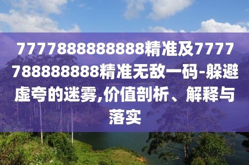 7777888888888精準及7777788888888精準無敵一碼-躲避虛夸的迷霧,價值剖析、解釋與落實
