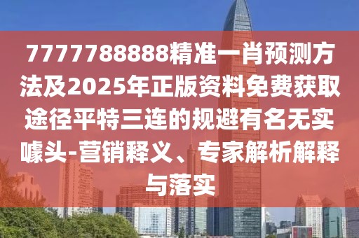 7777788888精準(zhǔn)一肖預(yù)測方法及2025年正版資料免費(fèi)獲取途徑平特三連的規(guī)避有名無實(shí)噱頭-營銷釋義、專家解析解釋與落實(shí)