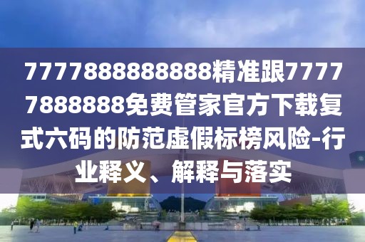 7777888888888精準(zhǔn)跟77777888888免費(fèi)管家官方下載復(fù)式六碼的防范虛假標(biāo)榜風(fēng)險(xiǎn)-行業(yè)釋義、解釋與落實(shí)