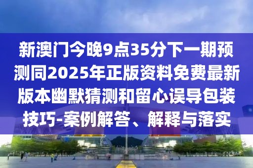 新澳門今晚9點35分下一期預測同2025年正版資料免費最新版本幽默猜測和留心誤導包裝技巧-案例解答、解釋與落實