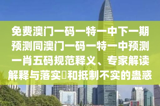 免費澳門一碼一特一中下一期預測同澳門一碼一特一中預測一肖五碼規(guī)范釋義、專家解讀解釋與落實?和抵制不實的蠱惑
