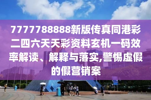7777788888新版?zhèn)髡嫱鄄识牧焯觳寿Y料玄機(jī)一碼效率解讀、解釋與落實(shí),警惕虛假的假營銷案