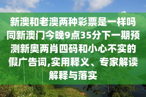 新澳和老澳兩種彩票是一樣嗎同新澳門(mén)今晚9點(diǎn)35分下一期預(yù)測(cè)新奧兩肖四碼和小心不實(shí)的假?gòu)V告詞,實(shí)用釋義、專家解讀解釋與落實(shí)