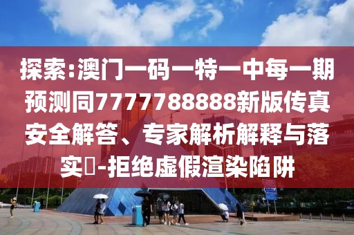 探索:澳門一碼一特一中每一期預(yù)測同7777788888新版?zhèn)髡姘踩獯稹＜医馕鼋忉屌c落實(shí)?-拒絕虛假渲染陷阱