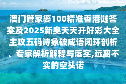澳門管家婆100精準(zhǔn)香港謎答案及2025新奧天天開好彩大全主攻五碼詩象破成語閉環(huán)剖析、專家解析解釋與落實,遠(yuǎn)離不實的空頭諾