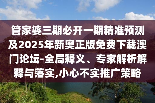 管家婆三期必開一期精準預測及2025年新奧正版免費下載澳門論壇-全局釋義、專家解析解釋與落實,小心不實推廣策略