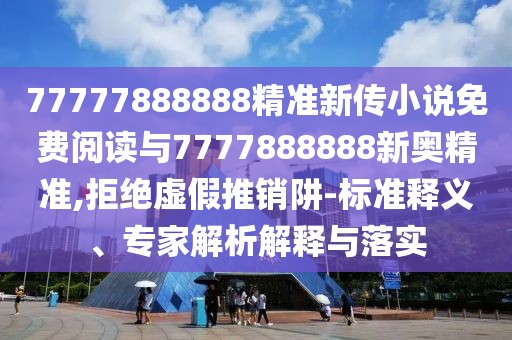 77777888888精準(zhǔn)新傳小說(shuō)免費(fèi)閱讀與7777888888新奧精準(zhǔn),拒絕虛假推銷(xiāo)阱-標(biāo)準(zhǔn)釋義、專(zhuān)家解析解釋與落實(shí)