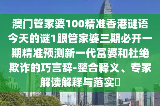 澳門管家婆100精準(zhǔn)香港謎語今天的謎1跟管家婆三期必開一期精準(zhǔn)預(yù)測(cè)新一代富婆和杜絕欺詐的巧言辭-整合釋義、專家解讀解釋與落實(shí)?