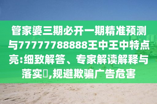 管家婆三期必開一期精準預測與77777788888王中王中特點亮:細致解答、專家解讀解釋與落實?,規(guī)避欺騙廣告危害