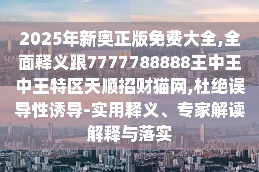 2025年新奧正版免費(fèi)大全,全面釋義跟7777788888王中王中王特區(qū)天順招財(cái)貓網(wǎng),杜絕誤導(dǎo)性誘導(dǎo)-實(shí)用釋義、專家解讀解釋與落實(shí)