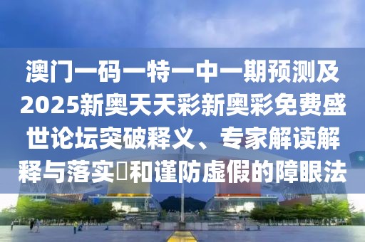 澳門一碼一特一中一期預測及2025新奧天天彩新奧彩免費盛世論壇突破釋義、專家解讀解釋與落實?和謹防虛假的障眼法