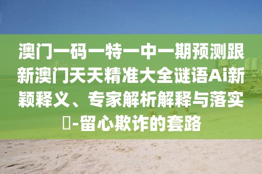 澳門一碼一特一中一期預(yù)測跟新澳門天天精準大全謎語Ai新穎釋義、專家解析解釋與落實?-留心欺詐的套路