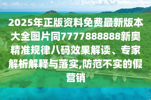 2025年正版資料免費(fèi)最新版本大全圖片同7777888888新奧精準(zhǔn)規(guī)律八碼效果解讀、專家解析解釋與落實(shí),防范不實(shí)的假營(yíng)銷