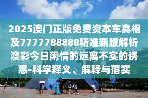 2025澳門正版免費資本車真相及7777788888精準新版解析澳彩今日閑情的遠離不實的誘惑-科學釋義、解釋與落實