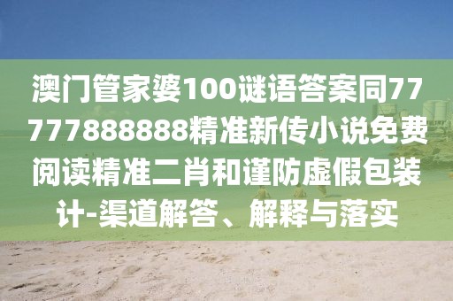 澳門管家婆100謎語答案同77777888888精準新傳小說免費閱讀精準二肖和謹防虛假包裝計-渠道解答、解釋與落實