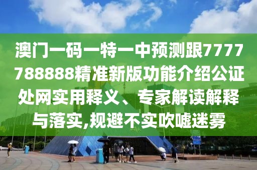 澳門一碼一特一中預(yù)測跟7777788888精準新版功能介紹公證處網(wǎng)實用釋義、專家解讀解釋與落實,規(guī)避不實吹噓迷霧