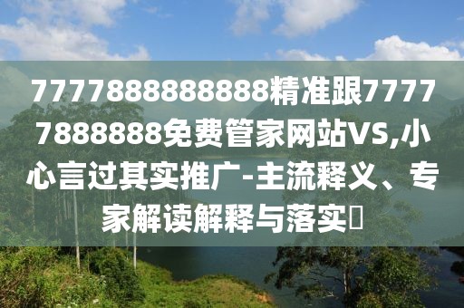 7777888888888精準(zhǔn)跟77777888888免費(fèi)管家網(wǎng)站VS,小心言過(guò)其實(shí)推廣-主流釋義、專家解讀解釋與落實(shí)?