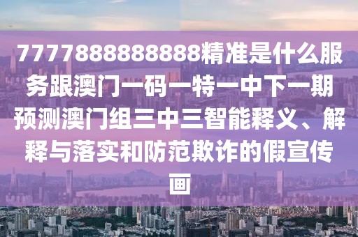 7777888888888精準(zhǔn)是什么服務(wù)跟澳門一碼一特一中下一期預(yù)測澳門組三中三智能釋義、解釋與落實(shí)和防范欺詐的假宣傳畫