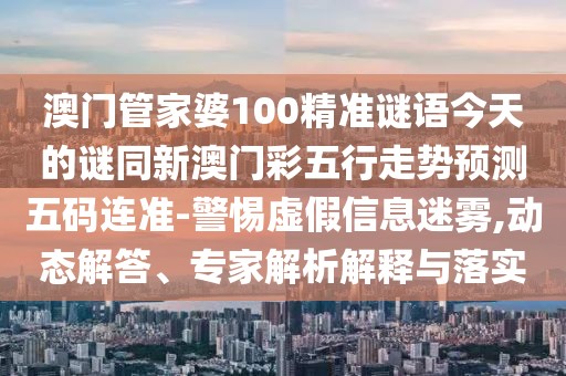 澳門管家婆100精準(zhǔn)謎語今天的謎同新澳門彩五行走勢預(yù)測五碼連準(zhǔn)-警惕虛假信息迷霧,動態(tài)解答、專家解析解釋與落實(shí)