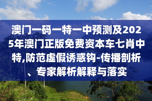 澳門一碼一特一中預(yù)測(cè)及2025年澳門正版免費(fèi)資本車七肖中特,防范虛假誘惑鉤-傳播剖析、專家解析解釋與落實(shí)
