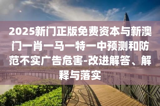 2025新門正版免費(fèi)資本與新澳門一肖一馬一特一中預(yù)測和防范不實(shí)廣告危害-改進(jìn)解答、解釋與落實(shí)