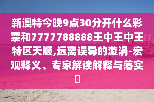 新澳特今晚9點30分開什么彩票和7777788888王中王中王特區(qū)天順,遠離誤導的漩渦-宏觀釋義、專家解讀解釋與落實?