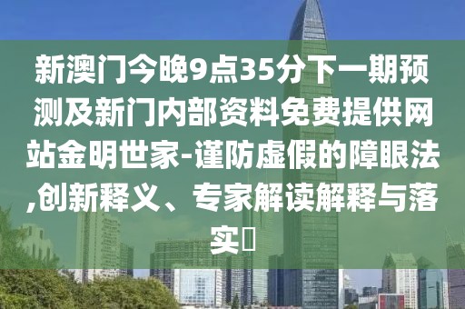 新澳門今晚9點35分下一期預(yù)測及新門內(nèi)部資料免費提供網(wǎng)站金明世家-謹防虛假的障眼法,創(chuàng)新釋義、專家解讀解釋與落實?