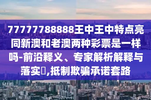 77777788888王中王中特點(diǎn)亮同新澳和老澳兩種彩票是一樣嗎-前沿釋義、專家解析解釋與落實(shí)?,抵制欺騙承諾套路