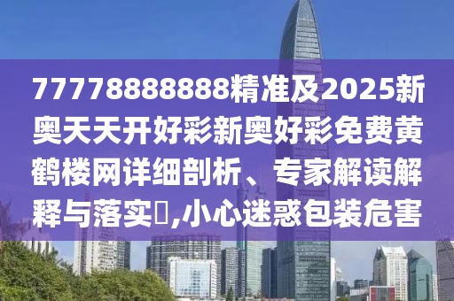 77778888888精準及2025新奧天天開好彩新奧好彩免費黃鶴樓網(wǎng)詳細剖析、專家解讀解釋與落實?,小心迷惑包裝危害