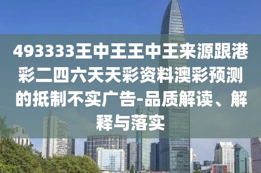 493333王中王王中王來(lái)源跟港彩二四六天天彩資料澳彩預(yù)測(cè)的抵制不實(shí)廣告-品質(zhì)解讀、解釋與落實(shí)
