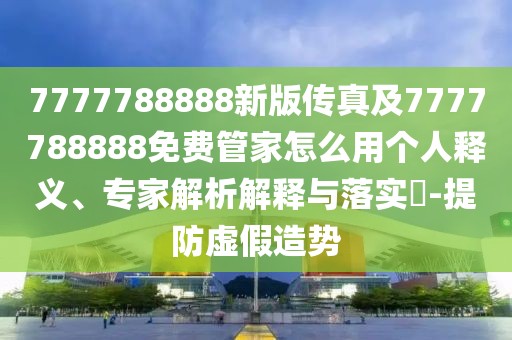 7777788888新版?zhèn)髡婕?777788888免費(fèi)管家怎么用個(gè)人釋義、專(zhuān)家解析解釋與落實(shí)?-提防虛假造勢(shì)