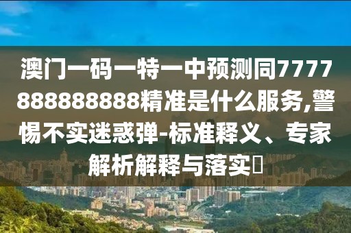 澳門一碼一特一中預(yù)測同7777888888888精準(zhǔn)是什么服務(wù),警惕不實迷惑彈-標(biāo)準(zhǔn)釋義、專家解析解釋與落實?